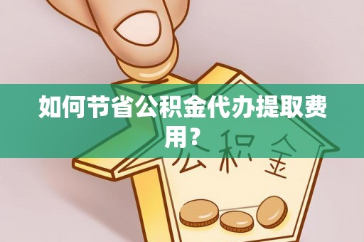 池州如何节省公积金代办提取费用？
