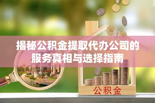 池州揭秘公积金提取代办公司的服务真相与选择指南
