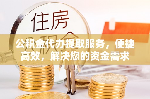 池州公积金代办提取服务，便捷高效，解决您的资金需求