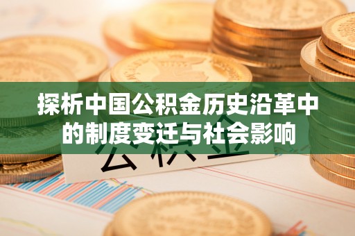 池州探析中国公积金历史沿革中的制度变迁与社会影响