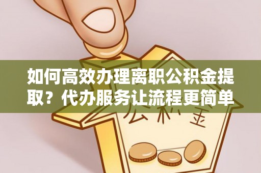 池州如何高效办理离职公积金提取？代办服务让流程更简单
