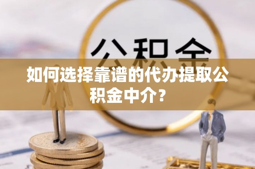 池州如何选择靠谱的代办提取公积金中介？