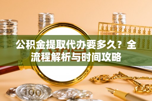 池州公积金提取代办要多久？全流程解析与时间攻略
