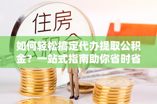 池州如何轻松搞定代办提取公积金？一站式指南助你省时省心
