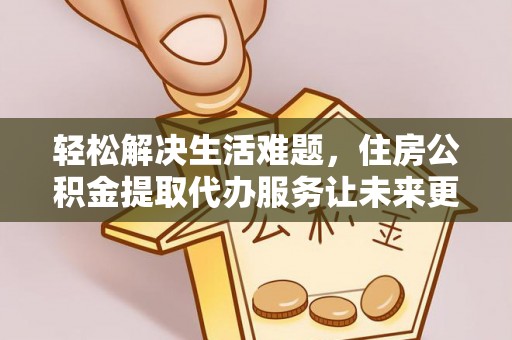 池州轻松解决生活难题，住房公积金提取代办服务让未来更安心