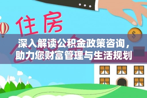 池州深入解读公积金政策咨询，助力您财富管理与生活规划