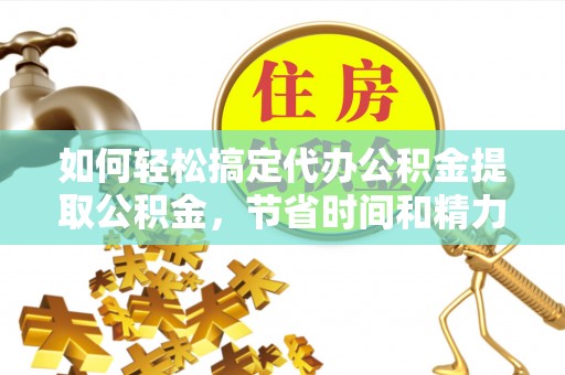 池州如何轻松搞定代办公积金提取公积金，节省时间和精力的秘密武器