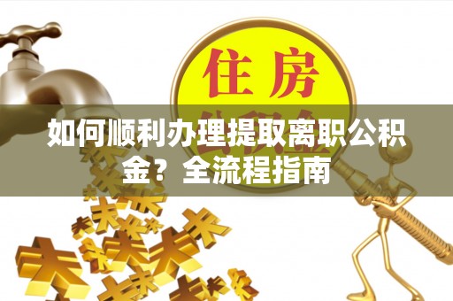 池州如何顺利办理提取离职公积金？全流程指南