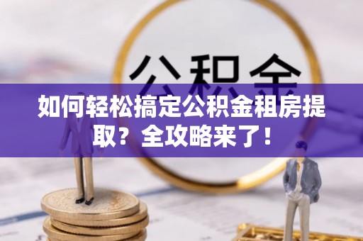 池州如何轻松搞定公积金租房提取？全攻略来了！