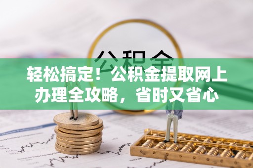 池州轻松搞定！公积金提取网上办理全攻略，省时又省心