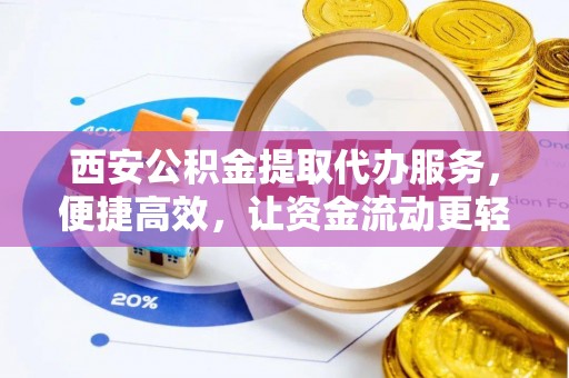 池州西安公积金提取代办服务，便捷高效，让资金流动更轻松