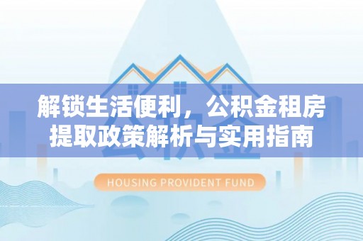 池州解锁生活便利，公积金租房提取政策解析与实用指南