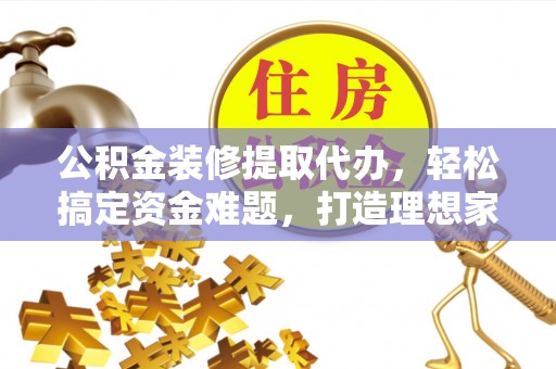 池州公积金装修提取代办，轻松搞定资金难题，打造理想家居