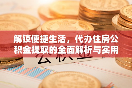 池州解锁便捷生活，代办住房公积金提取的全面解析与实用指南