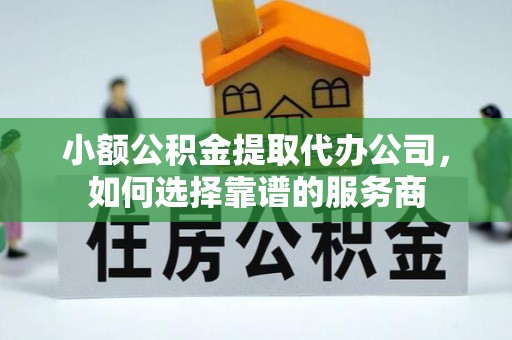 池州小额公积金提取代办公司，如何选择靠谱的服务商