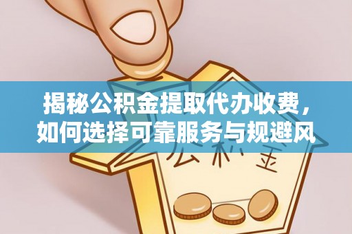 池州揭秘公积金提取代办收费，如何选择可靠服务与规避风险