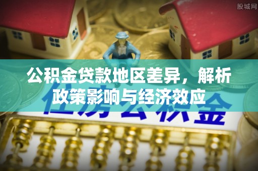 池州公积金贷款地区差异，解析政策影响与经济效应
