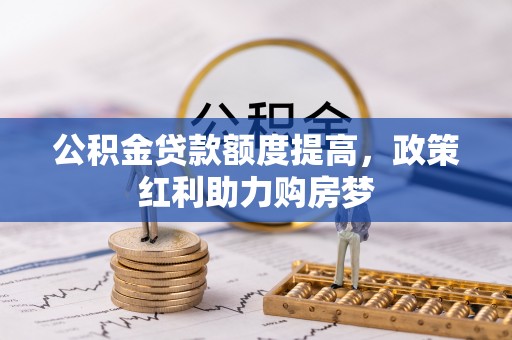 池州公积金贷款额度提高，政策红利助力购房梦