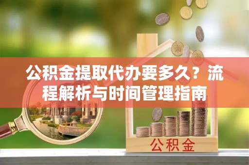 池州公积金提取代办要多久？流程解析与时间管理指南