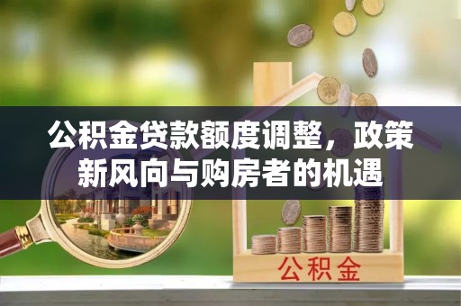 池州公积金贷款额度调整，政策新风向与购房者的机遇