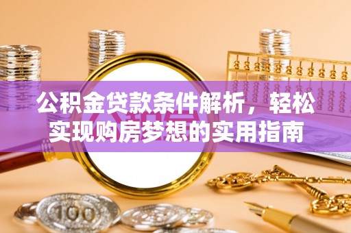池州公积金贷款条件解析，轻松实现购房梦想的实用指南