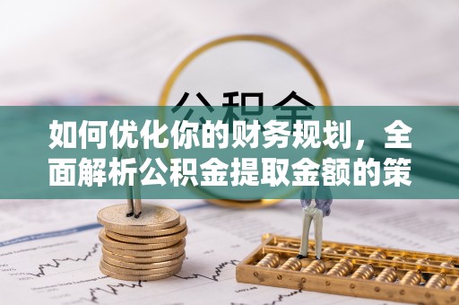 池州如何优化你的财务规划，全面解析公积金提取金额的策略与技巧