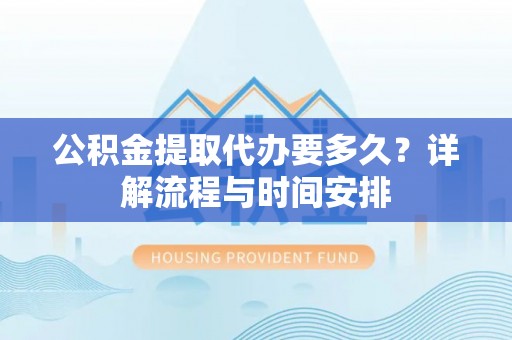 池州公积金提取代办要多久？详解流程与时间安排