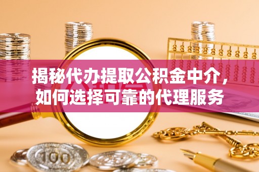 池州揭秘代办提取公积金中介，如何选择可靠的代理服务