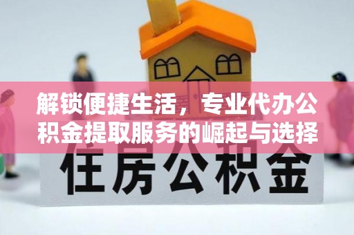 池州解锁便捷生活，专业代办公积金提取服务的崛起与选择