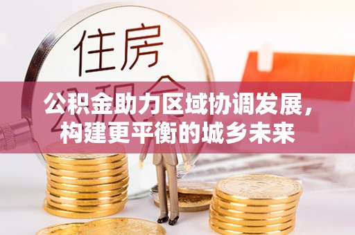 池州公积金助力区域协调发展，构建更平衡的城乡未来