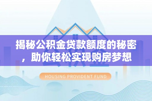 池州揭秘公积金贷款额度的秘密，助你轻松实现购房梦想