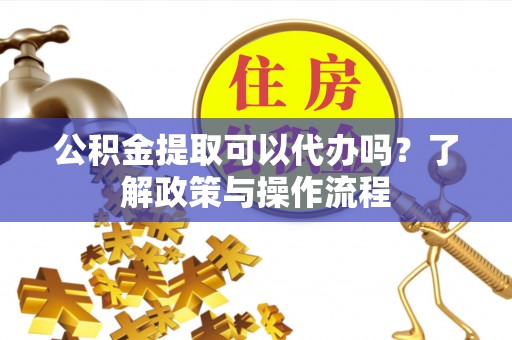 池州公积金提取可以代办吗？了解政策与操作流程