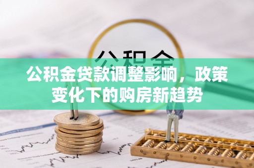池州公积金贷款调整影响，政策变化下的购房新趋势