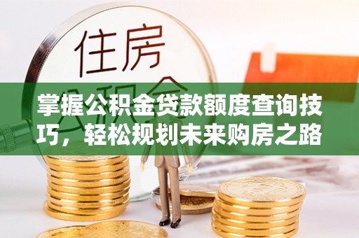 池州掌握公积金贷款额度查询技巧，轻松规划未来购房之路