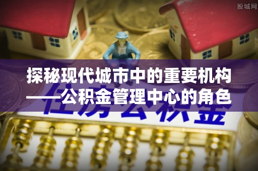 池州探秘现代城市中的重要机构——公积金管理中心的角色与使命