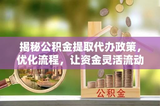 池州揭秘公积金提取代办政策，优化流程，让资金灵活流动