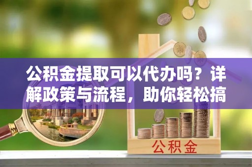 池州公积金提取可以代办吗？详解政策与流程，助你轻松搞定！