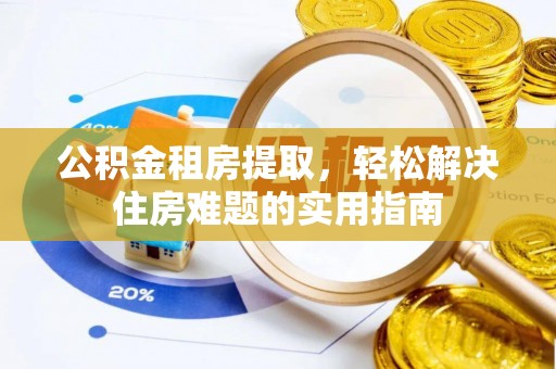 池州公积金租房提取，轻松解决住房难题的实用指南