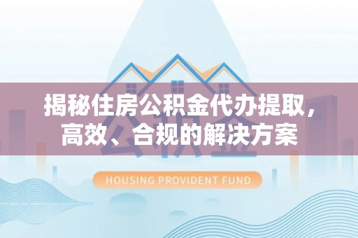 池州揭秘住房公积金代办提取，高效、合规的解决方案