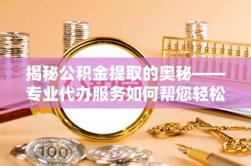 池州揭秘公积金提取的奥秘——专业代办服务如何帮您轻松搞定