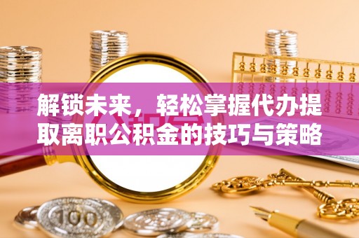 池州解锁未来，轻松掌握代办提取离职公积金的技巧与策略