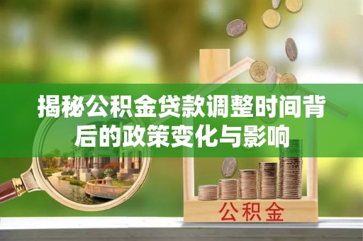 池州揭秘公积金贷款调整时间背后的政策变化与影响