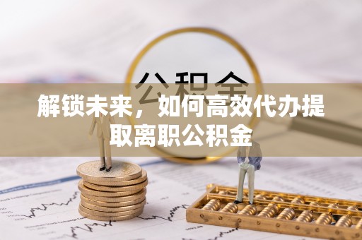 池州解锁未来，如何高效代办提取离职公积金