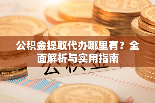 池州公积金提取代办哪里有？全面解析与实用指南