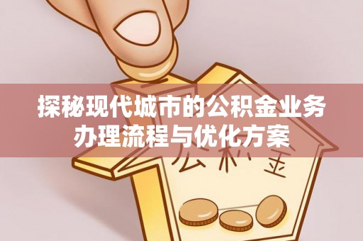 池州探秘现代城市的公积金业务办理流程与优化方案