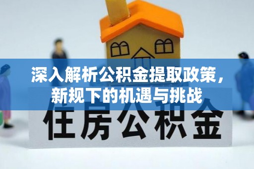 池州深入解析公积金提取政策，新规下的机遇与挑战