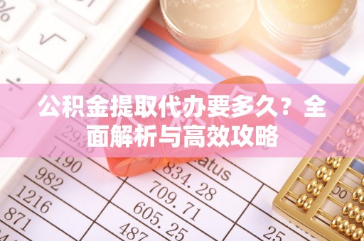 池州公积金提取代办要多久？全面解析与高效攻略