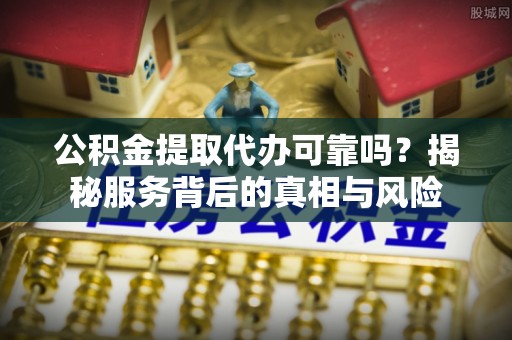 池州公积金提取代办可靠吗？揭秘服务背后的真相与风险