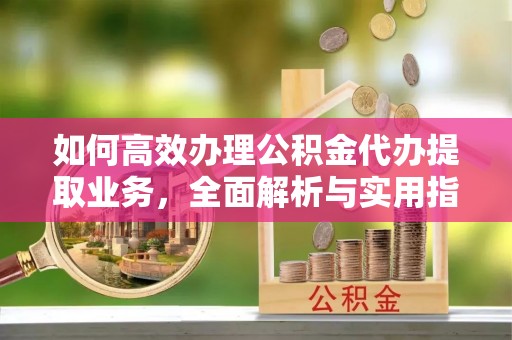 池州如何高效办理公积金代办提取业务，全面解析与实用指南