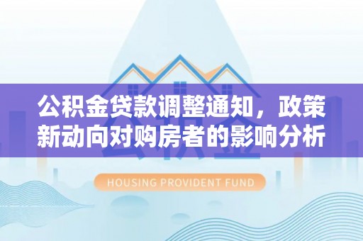 池州公积金贷款调整通知，政策新动向对购房者的影响分析